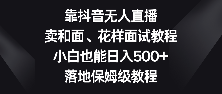 靠抖音无人直播，卖和面、花样面试教程，小白也能日入500+，落地保姆级教程-舒阳传媒网