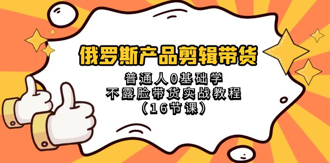 俄罗斯 产品剪辑带货，普通人0基础学不露脸带货实战教程（16节课）-舒阳传媒网