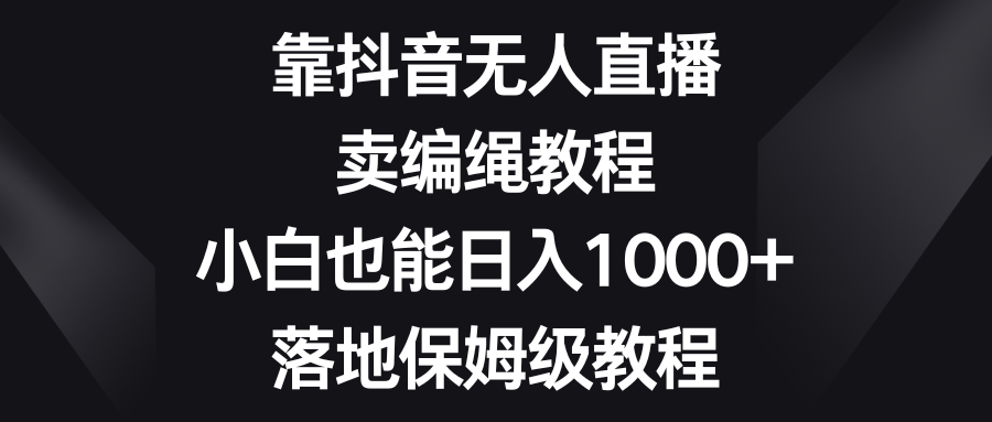 靠抖音无人直播，卖编绳教程，小白也能日入1000+，落地保姆级教程-舒阳传媒网