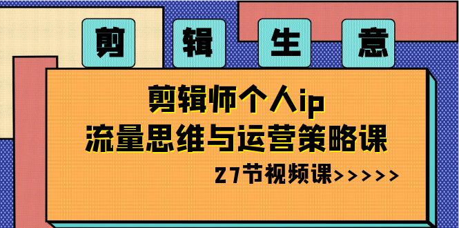 剪辑 生意-剪辑师个人ip流量思维与运营策略课（27节视频课）-舒阳传媒网