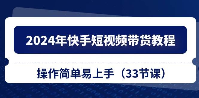 2024年快手短视频带货教程，操作简单易上手（33节课）-舒阳传媒网