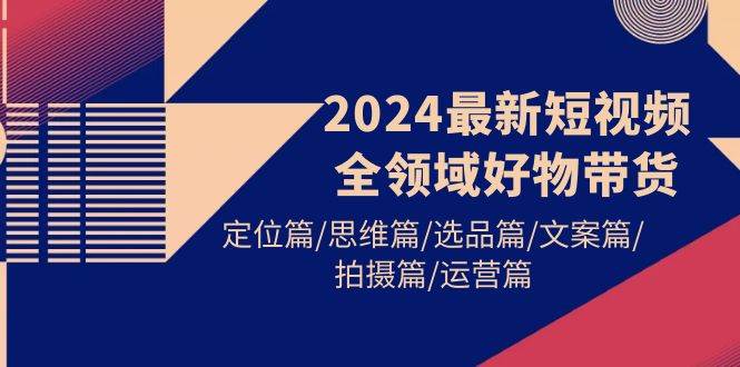 2024最新短视频全领域好物带货 定位篇/思维篇/选品篇/文案篇/拍摄篇/运营篇-舒阳传媒网