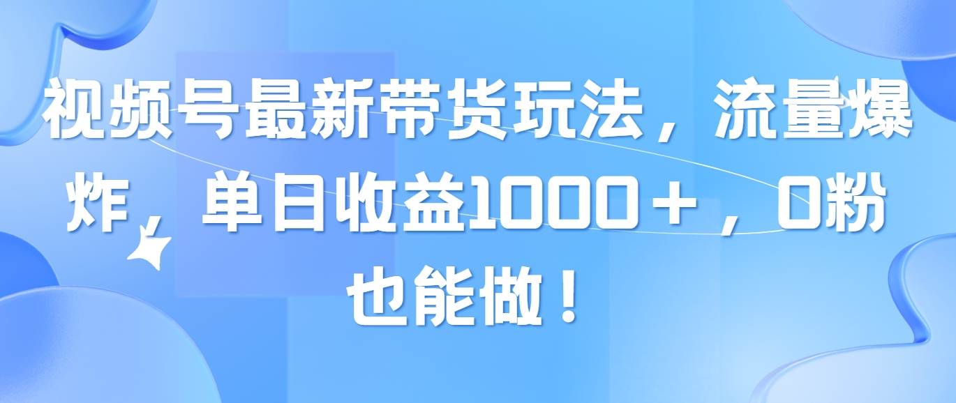 视频号最新带货玩法，流量爆炸，单日收益1000＋，0粉也能做！-舒阳传媒网