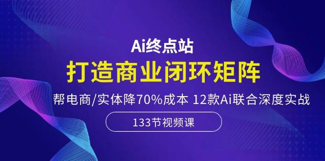 Ai终点站，打造商业闭环矩阵，帮电商/实体降70%成本，12款Ai联合深度实战-舒阳传媒网