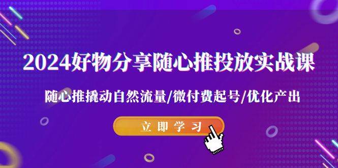 2024好物分享-随心推投放实战课 随心推撬动自然流量/微付费起号/优化产出-舒阳传媒网