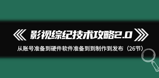 影视 综纪技术攻略2.0：从账号准备到硬件软件准备到到制作到发布（26节）-舒阳传媒网