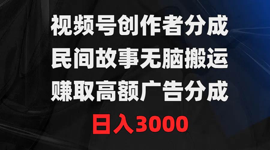 视频号创作者分成，民间故事无脑搬运，赚取高额广告分成，日入3000-舒阳传媒网