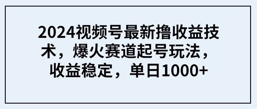 2024视频号最新撸收益技术，爆火赛道起号玩法，收益稳定，单日1000+-舒阳传媒网