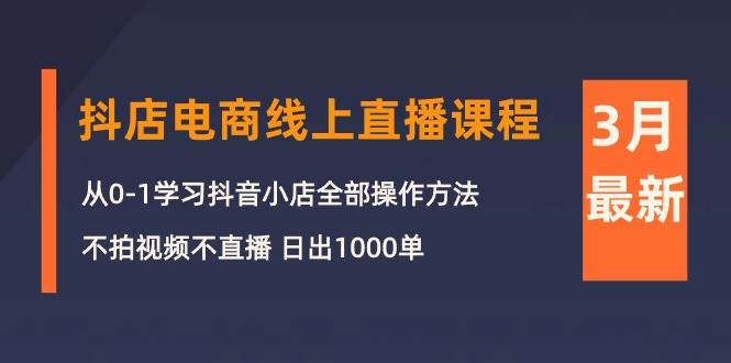 3月抖店电商线上直播课程：从0-1学习抖音小店，不拍视频不直播 日出1000单-舒阳传媒网