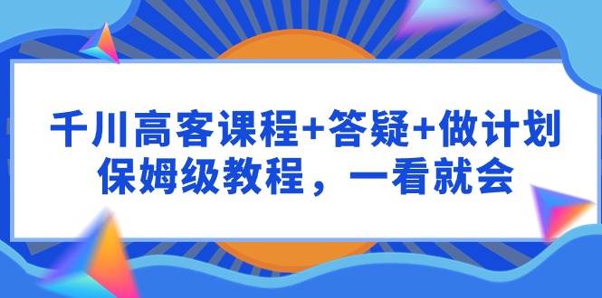 千川 高客课程+答疑+做计划，保姆级教程，一看就会-舒阳传媒网