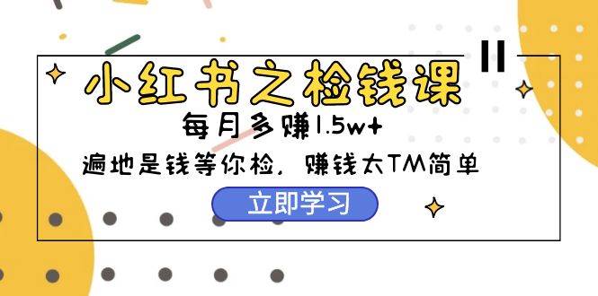 小红书之检钱课：从0开始实测每月多赚1.5w起步，赚钱真的太简单了（98节）-舒阳传媒网