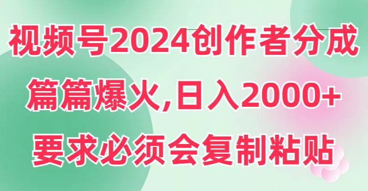 视频号2024创作者分成，片片爆火，要求必须会复制粘贴，日入2000+-舒阳传媒网