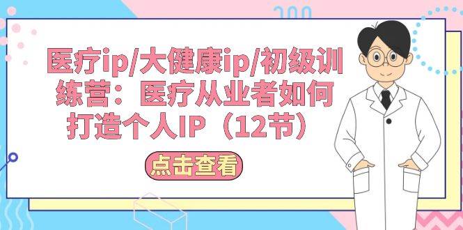 医疗ip/大健康ip/初级训练营：医疗从业者如何打造个人IP（12节）-舒阳传媒网