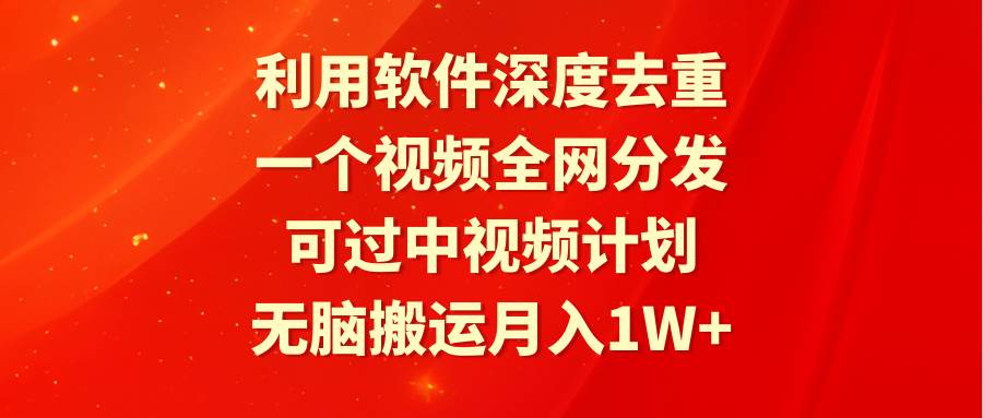 利用软件深度去重，一个视频全网分发，可过中视频计划，无脑搬运月入1W+-舒阳传媒网