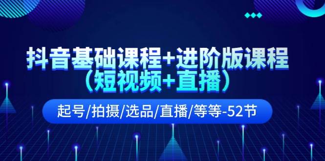 抖音基础课程+进阶版课程（短视频+直播）起号/拍摄/选品/直播/等等-52节-舒阳传媒网