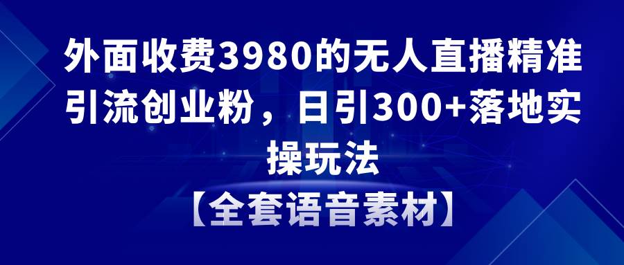 无人直播精准引流创业粉，日引300+落地实操玩法【全套语音素材】-舒阳传媒网