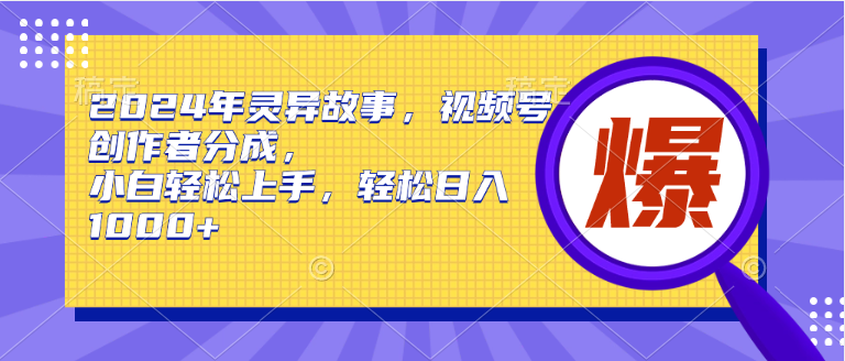 2024年灵异故事，视频号创作者分成，小白轻松上手，轻松日入1000+-舒阳传媒网