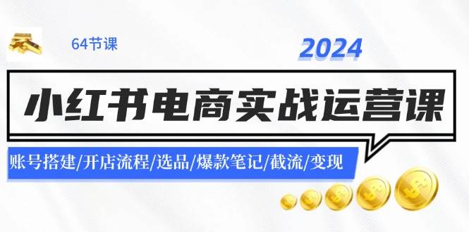 2024小红书电商实战运营课：账号搭建/开店流程/选品/爆款笔记/截流/变现-舒阳传媒网