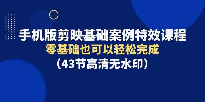 手机版剪映基础案例特效课程，零基础也可以轻松完成（43节高清无水印）-舒阳传媒网