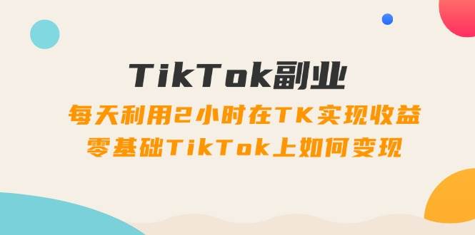 TikTok副业：每天利用2小时在TK实现收益，零基础TikTok上如何变现，34节程-舒阳传媒网