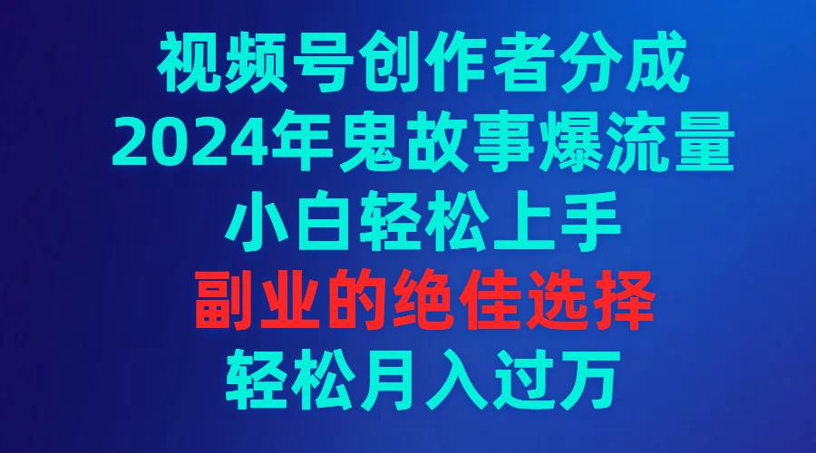 视频号创作者分成，2024年鬼故事爆流量，小白轻松上手，副业的绝佳选择…-舒阳传媒网