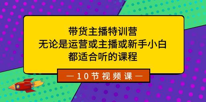 带货主播特训营：无论是运营或主播或新手小白，都适合听的课程-舒阳传媒网