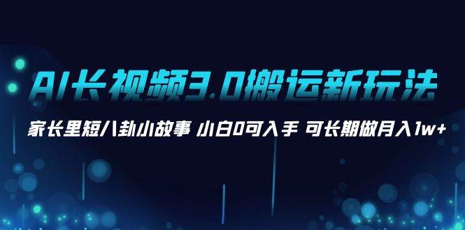 AI长视频3.0搬运新玩法 家长里短八卦小故事 小白0可入手 可长期做月入1w+-舒阳传媒网