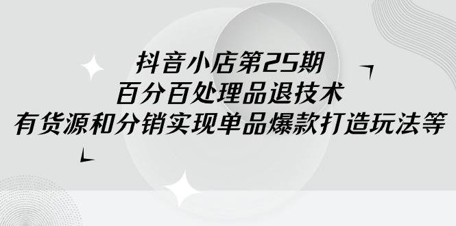 抖音小店-第25期，百分百处理品退技术，有货源和分销实现单品爆款打造玩法-舒阳传媒网