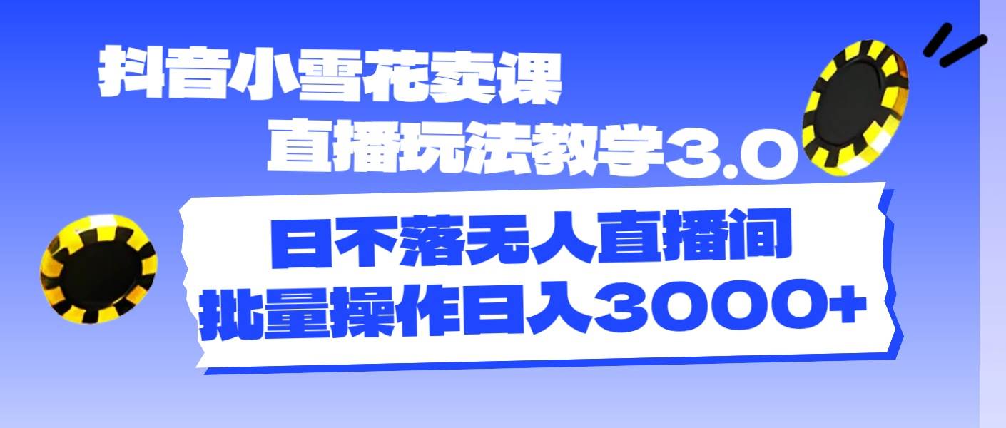 抖音小雪花卖课直播玩法教学3.0，日不落无人直播间，批量操作日入3000+-舒阳传媒网