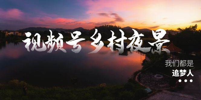 视频号乡村夜景治愈视频课程，一条龙实操玩法（教程+素材+软件）-舒阳传媒网