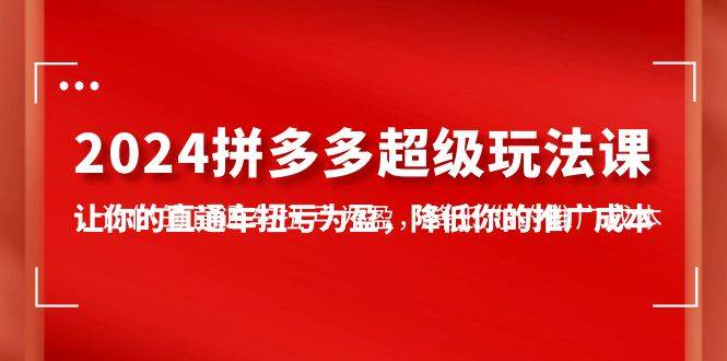 2024拼多多-超级玩法课，让你的直通车扭亏为盈，降低你的推广成本-7节课-舒阳传媒网