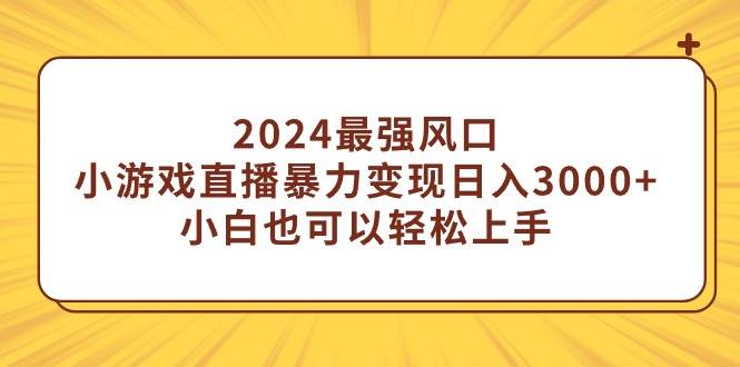 2024最强风口，小游戏直播暴力变现日入3000+小白也可以轻松上手-舒阳传媒网