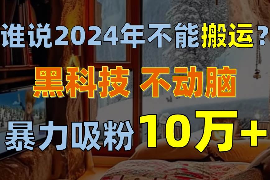 谁说2024年不能搬运？只动手不动脑，自媒体平台单月暴力涨粉10000+-舒阳传媒网