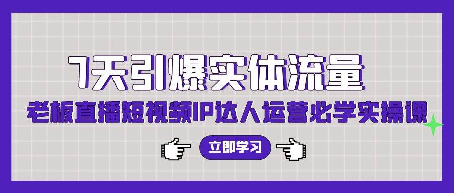 7天引爆实体流量，老板直播短视频IP达人运营必学实操课（56节高清无水印）-舒阳传媒网