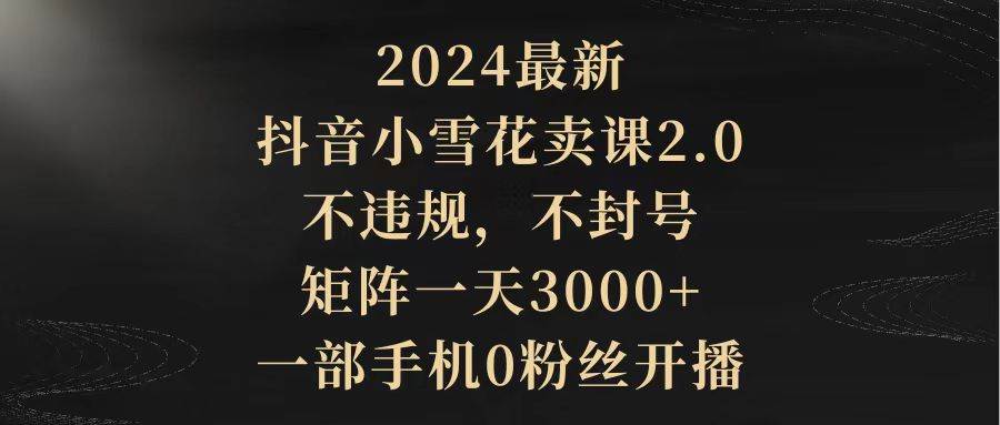 2024最新抖音小雪花卖课2.0 不违规 不封号 矩阵一天3000+一部手机0粉丝开播-舒阳传媒网