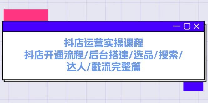 抖店运营实操课程：抖店开通流程/后台搭建/选品/搜索/达人/截流完整篇-舒阳传媒网