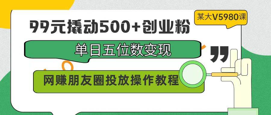 99元撬动500+创业粉，单日五位数变现，网赚朋友圈投放操作教程价值5980！-舒阳传媒网