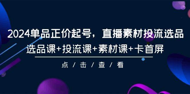 2024单品正价起号，直播素材投流选品，选品课+投流课+素材课+卡首屏-101节-舒阳传媒网