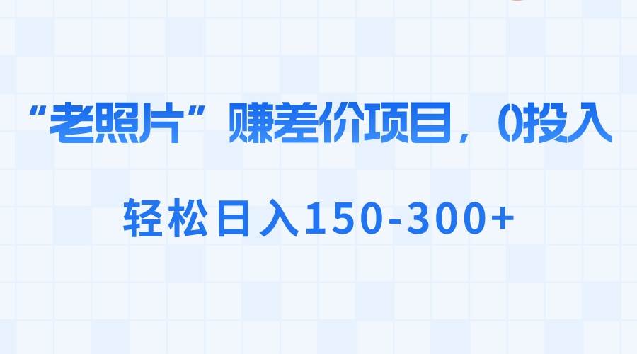 “老照片”赚差价，0投入，轻松日入150-300+-舒阳传媒网