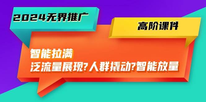 2024无界推广 高阶课件，智能拉满，泛流量展现→人群撬动→智能放量-45节-舒阳传媒网