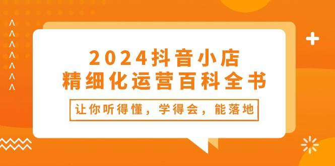 2024抖音小店-精细化运营百科全书：让你听得懂，学得会，能落地（34节课）-舒阳传媒网