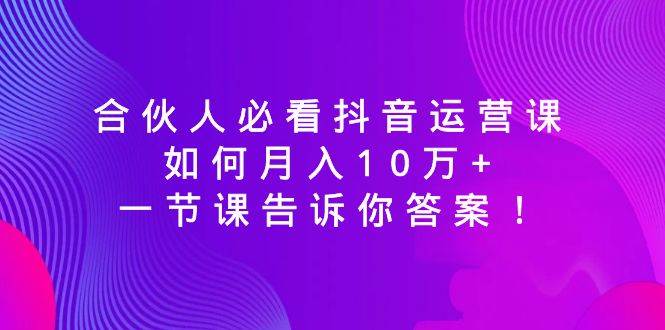 合伙人必看抖音运营课，如何月入10万+，一节课告诉你答案！-舒阳传媒网