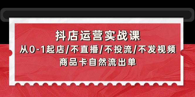 抖店运营实战课：从0-1起店/不直播/不投流/不发视频/商品卡自然流出单-舒阳传媒网