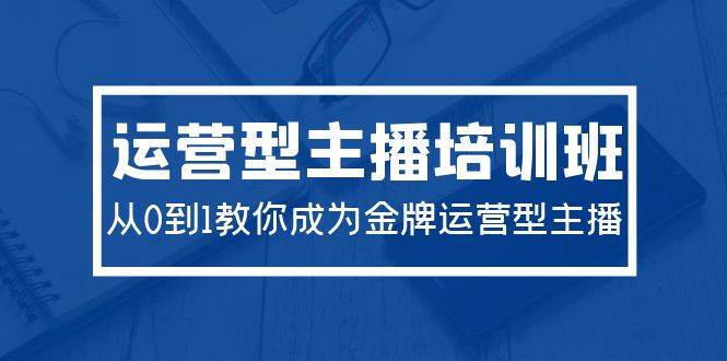 2024运营型主播培训班：从0到1教你成为金牌运营型主播（29节课）-舒阳传媒网