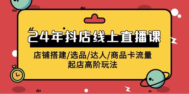 2024年抖店线上直播课，店铺搭建/选品/达人/商品卡流量/起店高阶玩法-舒阳传媒网