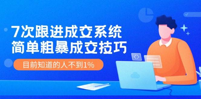 7次 跟进 成交系统：简单粗暴成交技巧，目前知道的人不到1%-舒阳传媒网