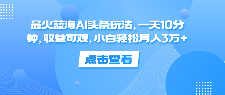 一天10分钟，收益可观，小白轻松月入3万+，最火蓝海AI头条玩法-舒阳传媒网