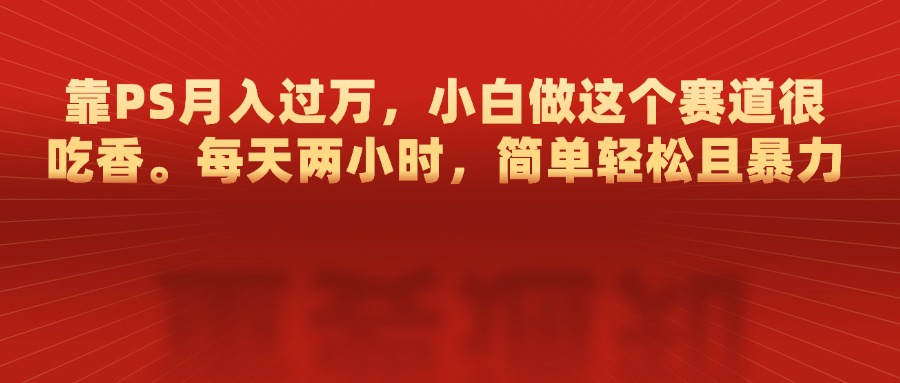 靠PS月入过万，每天两小时，简单轻松且暴，小白做这个赛道很吃香-舒阳传媒网