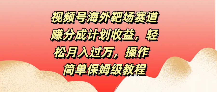 视频号海外靶场赛道赚分成计划收益，轻松月入过万，操作简单保姆级教程-舒阳传媒网