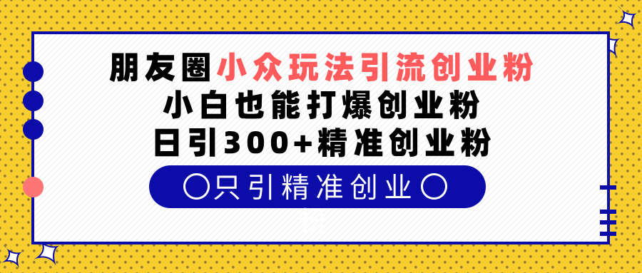 朋友圈小众玩法引流创业粉，小白也能打爆创业粉，日引300+精准创业粉-舒阳传媒网